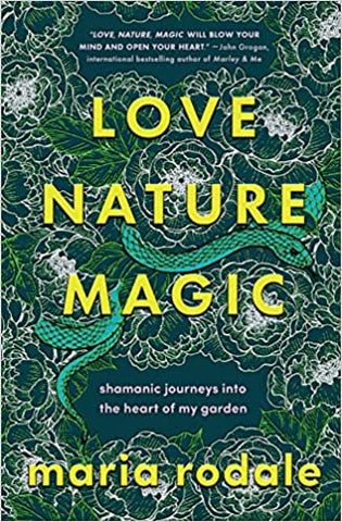 Love Nature Magic: Shamanic Journeys Into The Heart of My Garden